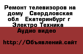 Ремонт телевизоров на дому - Свердловская обл., Екатеринбург г. Электро-Техника » Аудио-видео   